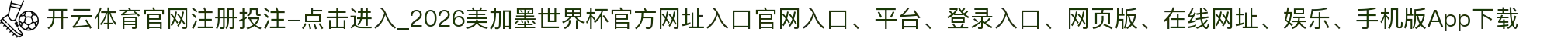 开云体育官网注册投注-点击进入_2026美加墨世界杯官方网址入口